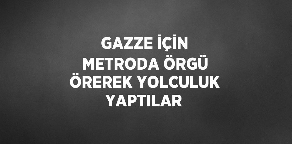 GAZZE İÇİN METRODA ÖRGÜ ÖREREK YOLCULUK YAPTILAR