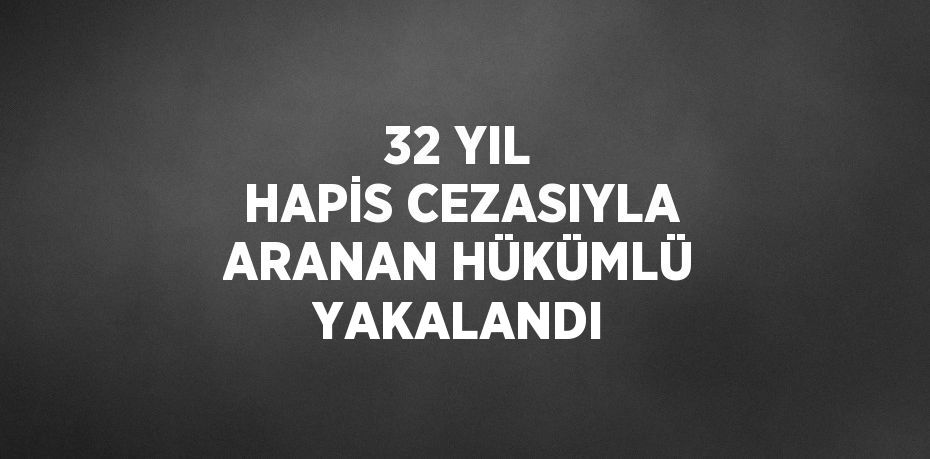 32 YIL HAPİS CEZASIYLA ARANAN HÜKÜMLÜ YAKALANDI