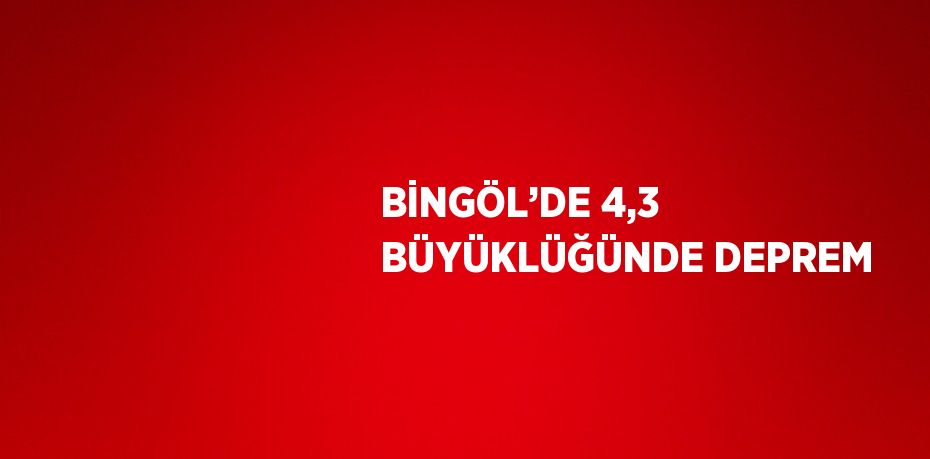 BİNGÖL’DE 4,3 BÜYÜKLÜĞÜNDE DEPREM