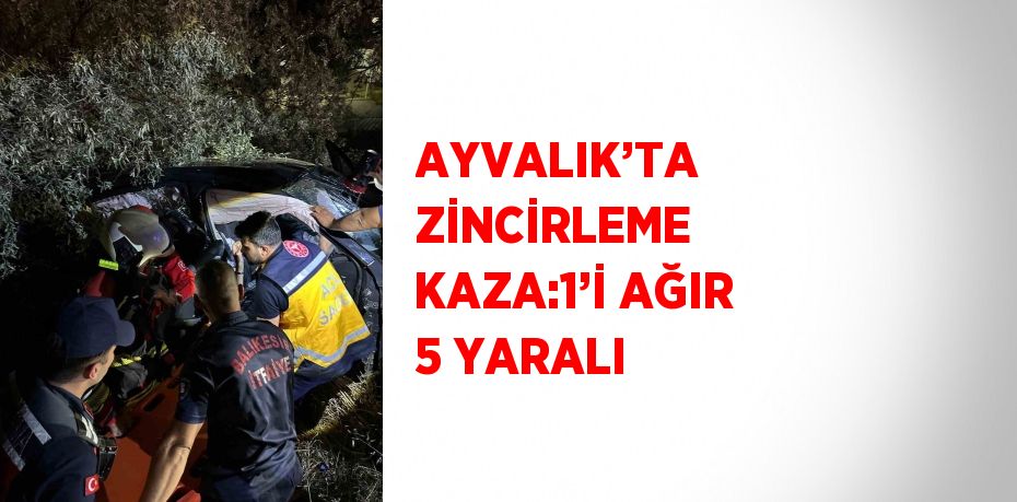 AYVALIK’TA ZİNCİRLEME KAZA:1’İ AĞIR 5 YARALI