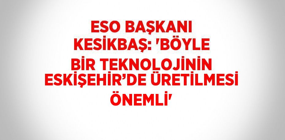 ESO BAŞKANI KESİKBAŞ: 'BÖYLE BİR TEKNOLOJİNİN ESKİŞEHİR’DE ÜRETİLMESİ ÖNEMLİ'