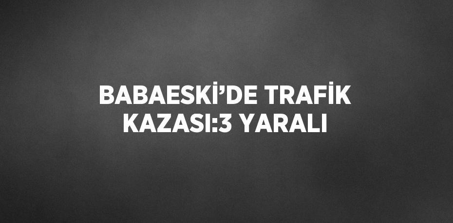 BABAESKİ’DE TRAFİK KAZASI:3 YARALI