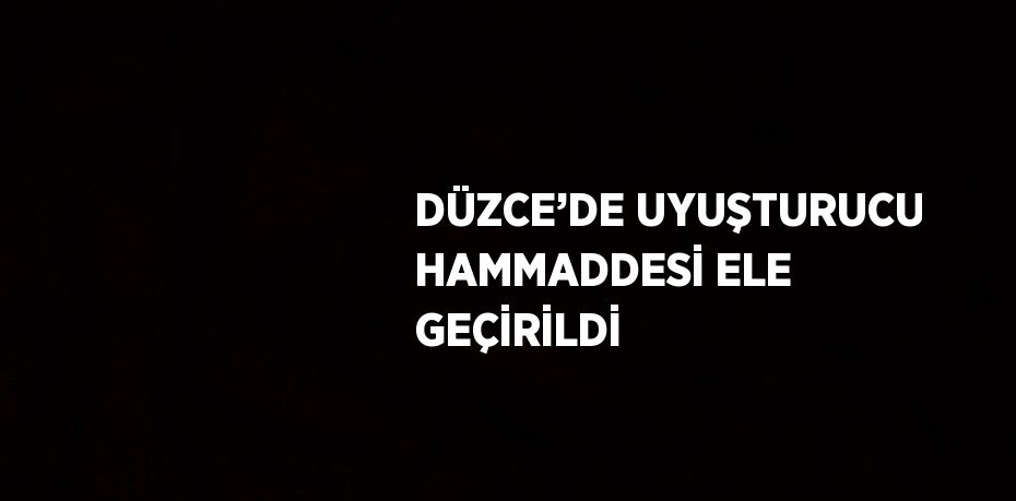 DÜZCE’DE UYUŞTURUCU HAMMADDESİ ELE GEÇİRİLDİ