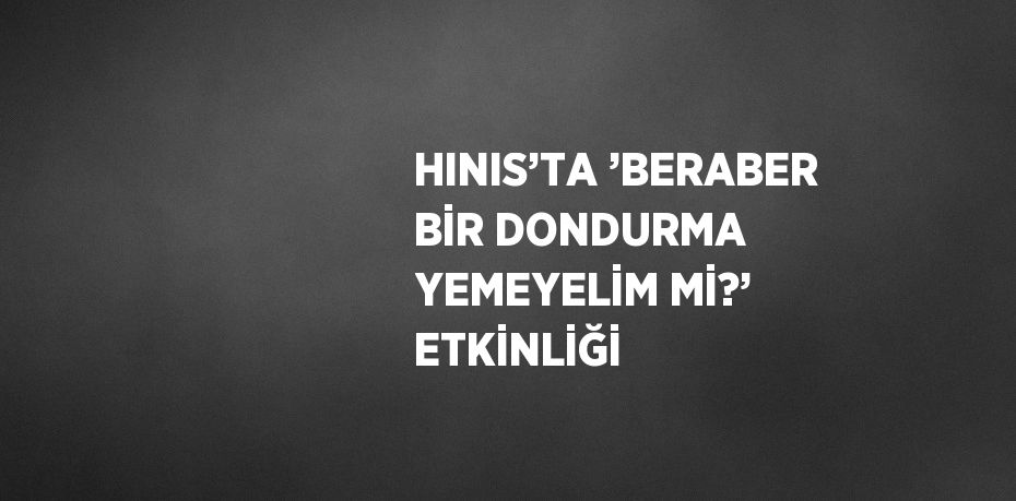 HINIS’TA ’BERABER BİR DONDURMA YEMEYELİM Mİ?’ ETKİNLİĞİ