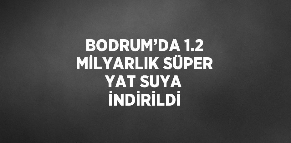 BODRUM’DA 1.2 MİLYARLIK SÜPER YAT SUYA İNDİRİLDİ