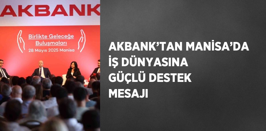 AKBANK’TAN MANİSA’DA İŞ DÜNYASINA GÜÇLÜ DESTEK MESAJI