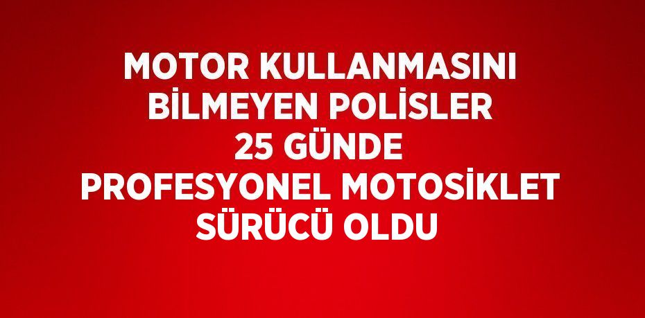 MOTOR KULLANMASINI BİLMEYEN POLİSLER 25 GÜNDE PROFESYONEL MOTOSİKLET SÜRÜCÜ OLDU