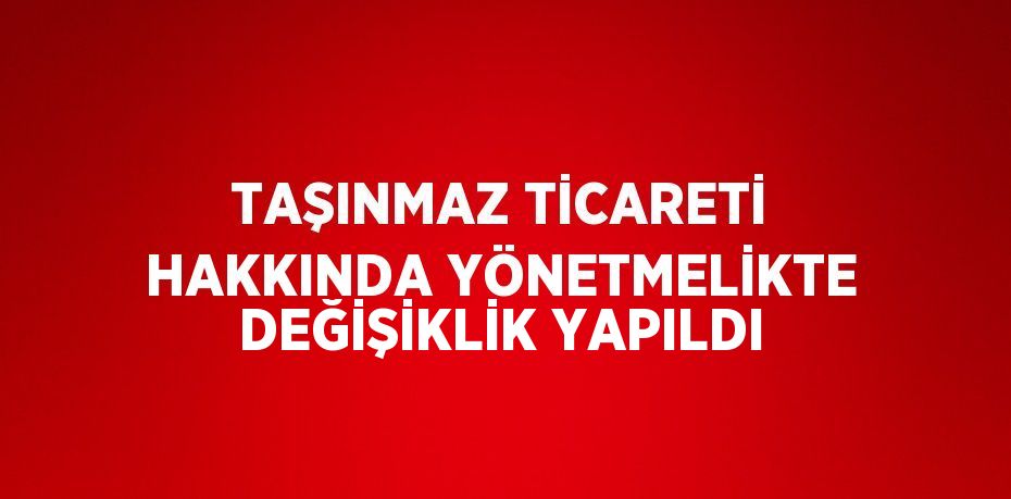 TAŞINMAZ TİCARETİ HAKKINDA YÖNETMELİKTE DEĞİŞİKLİK YAPILDI