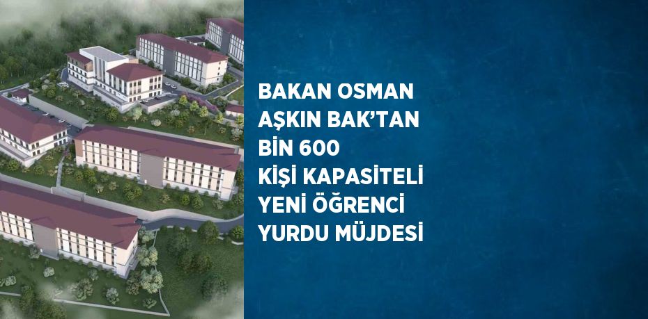 BAKAN OSMAN AŞKIN BAK’TAN BİN 600 KİŞİ KAPASİTELİ YENİ ÖĞRENCİ YURDU MÜJDESİ