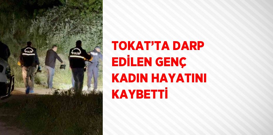 TOKAT’TA DARP EDİLEN GENÇ KADIN HAYATINI KAYBETTİ