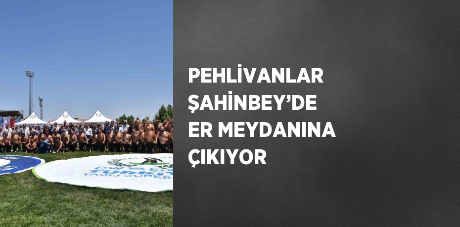 PEHLİVANLAR ŞAHİNBEY’DE ER MEYDANINA ÇIKIYOR