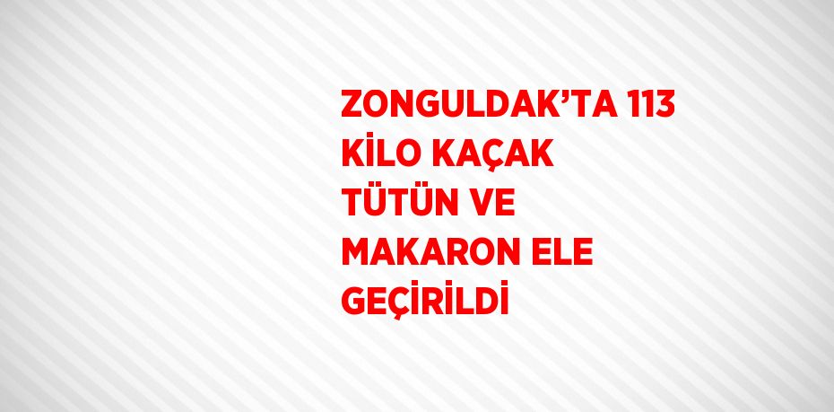 ZONGULDAK’TA 113 KİLO KAÇAK TÜTÜN VE MAKARON ELE GEÇİRİLDİ