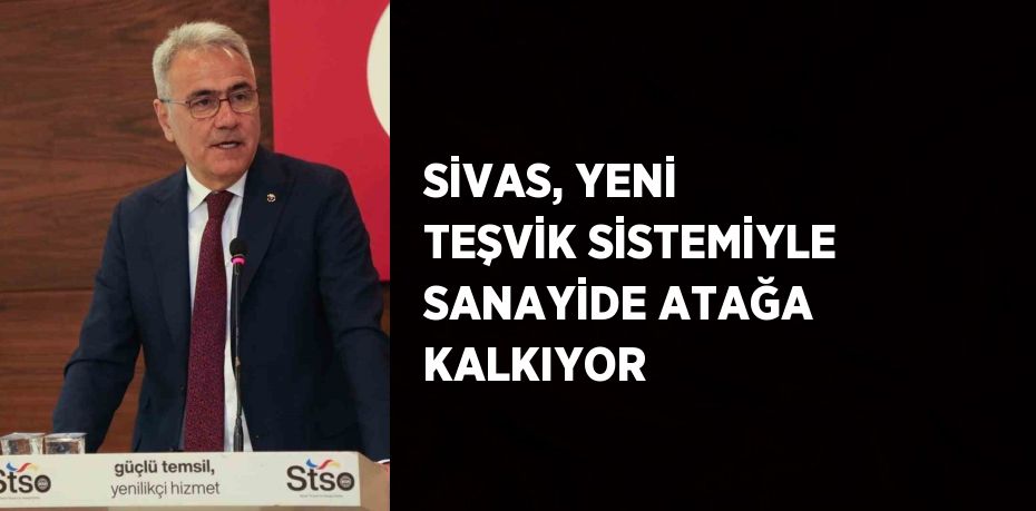 SİVAS, YENİ TEŞVİK SİSTEMİYLE SANAYİDE ATAĞA KALKIYOR