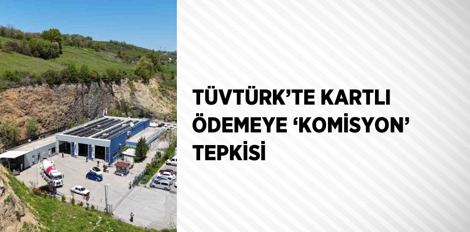 TÜVTÜRK’TE KARTLI ÖDEMEYE ‘KOMİSYON’ TEPKİSİ