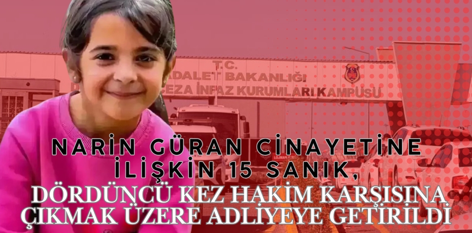 NARİN GÜRAN CİNAYETİNE İLİŞKİN 15 SANIK, DÖRDÜNCÜ KEZ HAKİM KARŞISINA ÇIKMAK ÜZERE ADLİYEYE GETİRİLDİ