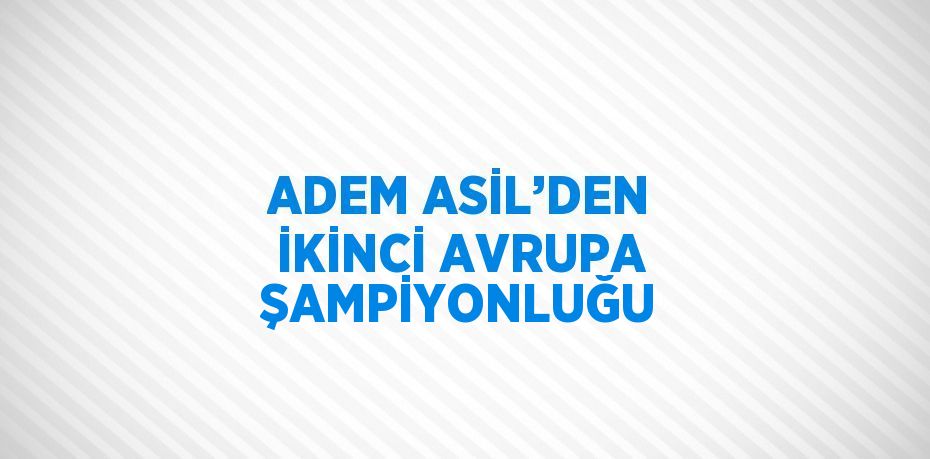 ADEM ASİL’DEN İKİNCİ AVRUPA ŞAMPİYONLUĞU