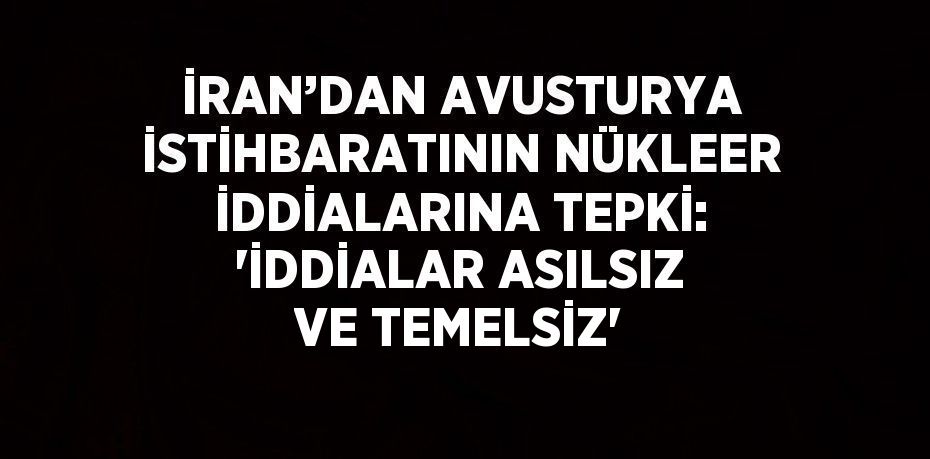 İRAN’DAN AVUSTURYA İSTİHBARATININ NÜKLEER İDDİALARINA TEPKİ: 'İDDİALAR ASILSIZ VE TEMELSİZ'