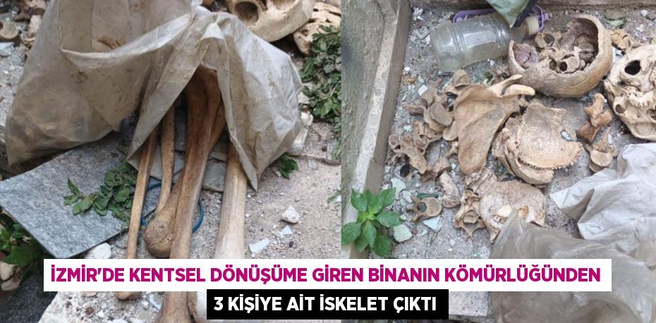 İZMİR’DE KENTSEL DÖNÜŞÜME GİREN BİNANIN KÖMÜRLÜĞÜNDEN 3 KİŞİYE AİT İSKELET ÇIKTI