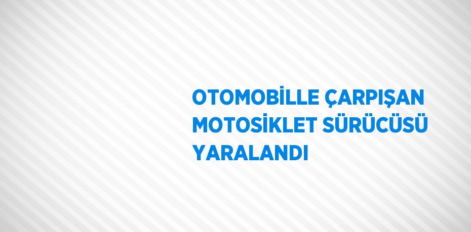 OTOMOBİLLE ÇARPIŞAN MOTOSİKLET SÜRÜCÜSÜ YARALANDI