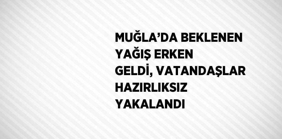 MUĞLA’DA BEKLENEN YAĞIŞ ERKEN GELDİ, VATANDAŞLAR HAZIRLIKSIZ YAKALANDI
