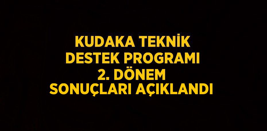 KUDAKA TEKNİK DESTEK PROGRAMI 2. DÖNEM SONUÇLARI AÇIKLANDI