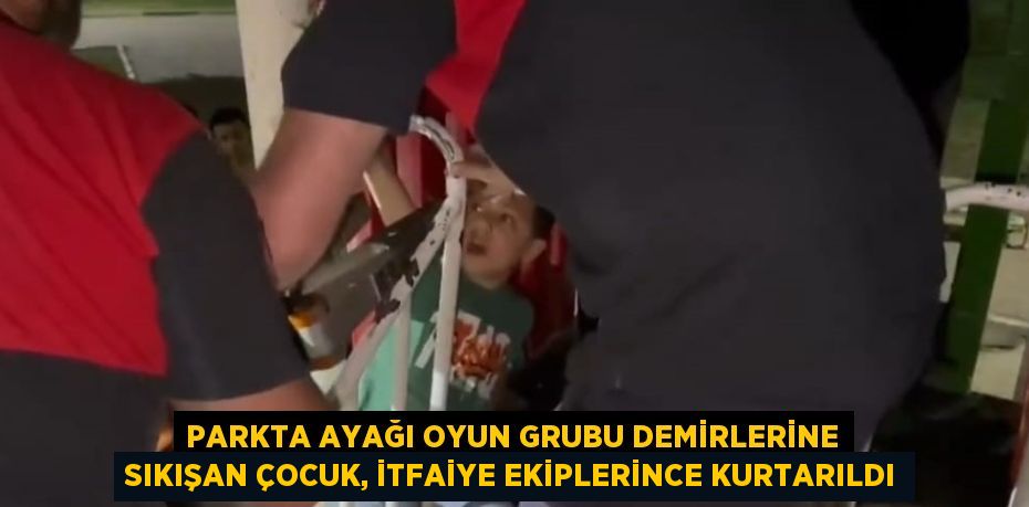 PARKTA AYAĞI OYUN GRUBU DEMİRLERİNE SIKIŞAN ÇOCUK, İTFAİYE EKİPLERİNCE KURTARILDI
