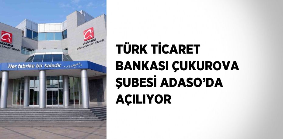 TÜRK TİCARET BANKASI ÇUKUROVA ŞUBESİ ADASO’DA AÇILIYOR