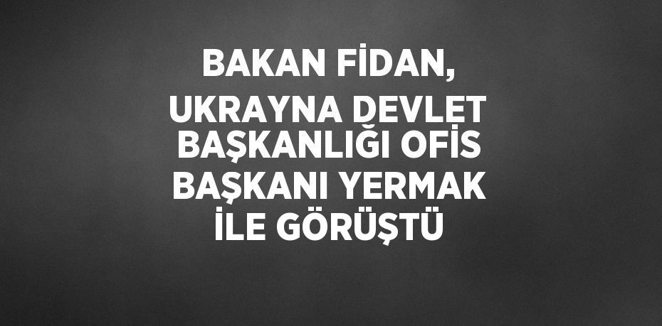 BAKAN FİDAN, UKRAYNA DEVLET BAŞKANLIĞI OFİS BAŞKANI YERMAK İLE GÖRÜŞTÜ