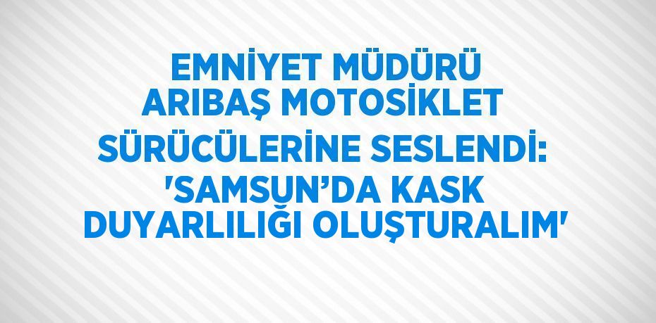 EMNİYET MÜDÜRÜ ARIBAŞ MOTOSİKLET SÜRÜCÜLERİNE SESLENDİ: 'SAMSUN’DA KASK DUYARLILIĞI OLUŞTURALIM'