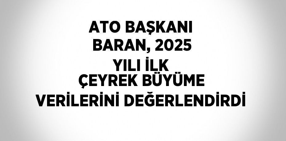 ATO BAŞKANI BARAN, 2025 YILI İLK ÇEYREK BÜYÜME VERİLERİNİ DEĞERLENDİRDİ