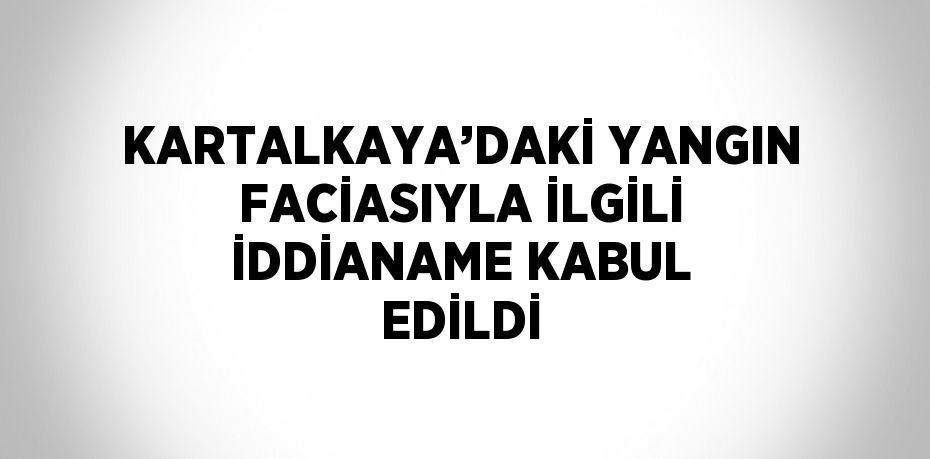 KARTALKAYA’DAKİ YANGIN FACİASIYLA İLGİLİ İDDİANAME KABUL EDİLDİ