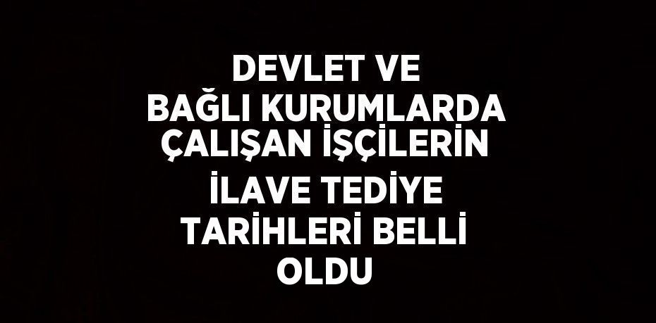 DEVLET VE BAĞLI KURUMLARDA ÇALIŞAN İŞÇİLERİN İLAVE TEDİYE TARİHLERİ BELLİ OLDU