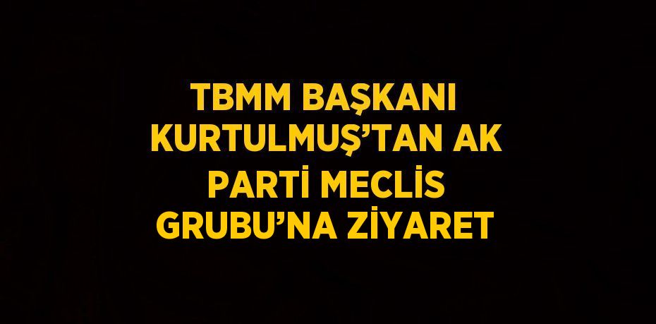 TBMM BAŞKANI KURTULMUŞ’TAN AK PARTİ MECLİS GRUBU’NA ZİYARET