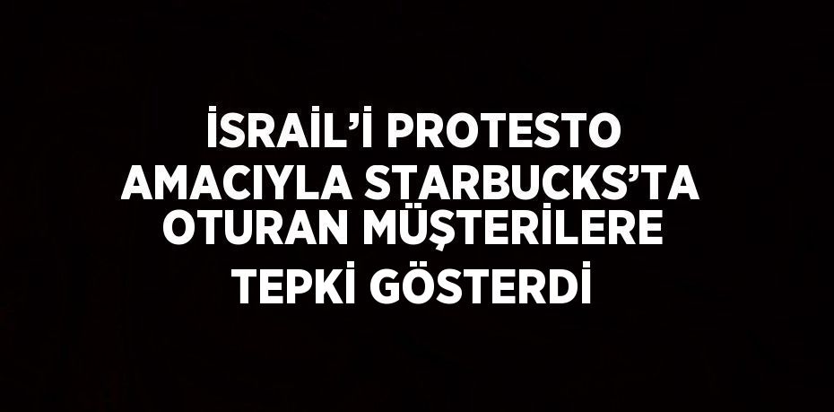 İSRAİL’İ PROTESTO AMACIYLA STARBUCKS’TA OTURAN MÜŞTERİLERE TEPKİ GÖSTERDİ