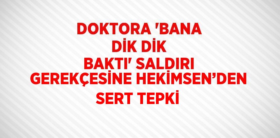 DOKTORA 'BANA DİK DİK BAKTI' SALDIRI GEREKÇESİNE HEKİMSEN’DEN SERT TEPKİ