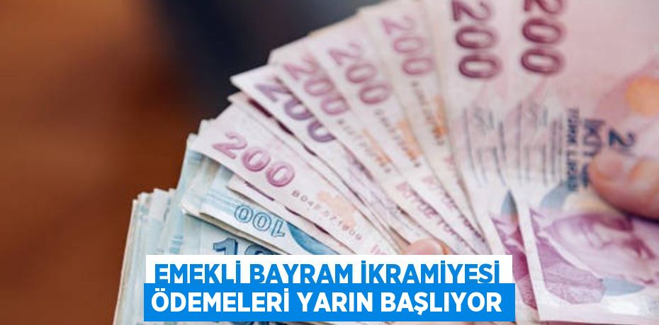 EMEKLİ BAYRAM İKRAMİYESİ ÖDEMELERİ YARIN BAŞLIYOR