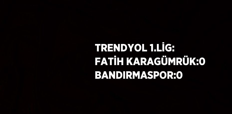 TRENDYOL 1.LİG: FATİH KARAGÜMRÜK:0 BANDIRMASPOR:0
