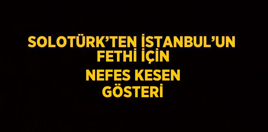 SOLOTÜRK’TEN İSTANBUL’UN FETHİ İÇİN NEFES KESEN GÖSTERİ