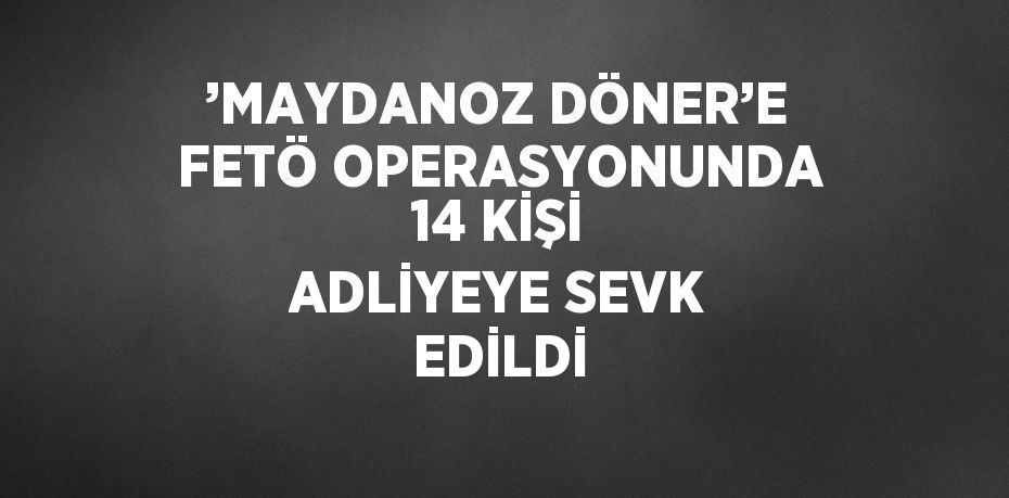’MAYDANOZ DÖNER’E FETÖ OPERASYONUNDA 14 KİŞİ ADLİYEYE SEVK EDİLDİ