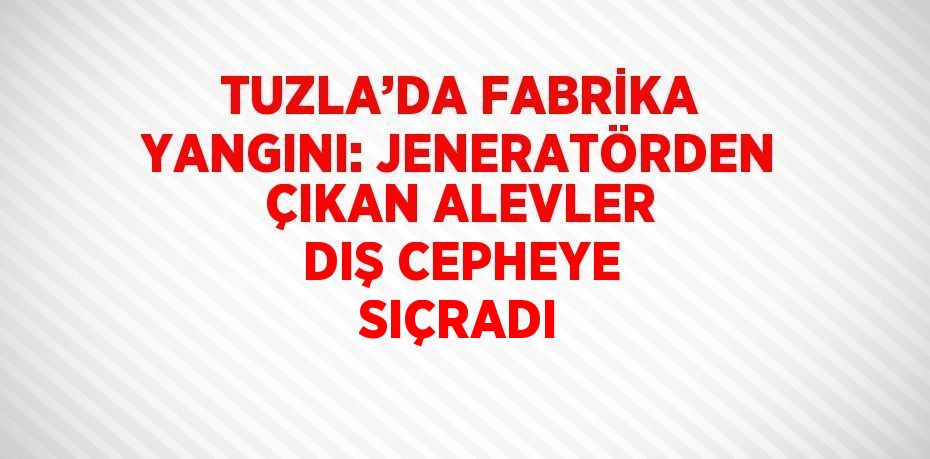 TUZLA’DA FABRİKA YANGINI: JENERATÖRDEN ÇIKAN ALEVLER DIŞ CEPHEYE SIÇRADI