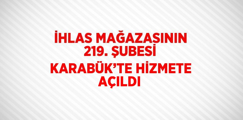 İHLAS MAĞAZASININ 219. ŞUBESİ KARABÜK’TE HİZMETE AÇILDI