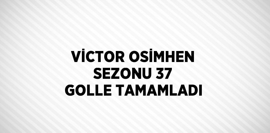 VİCTOR OSİMHEN SEZONU 37 GOLLE TAMAMLADI