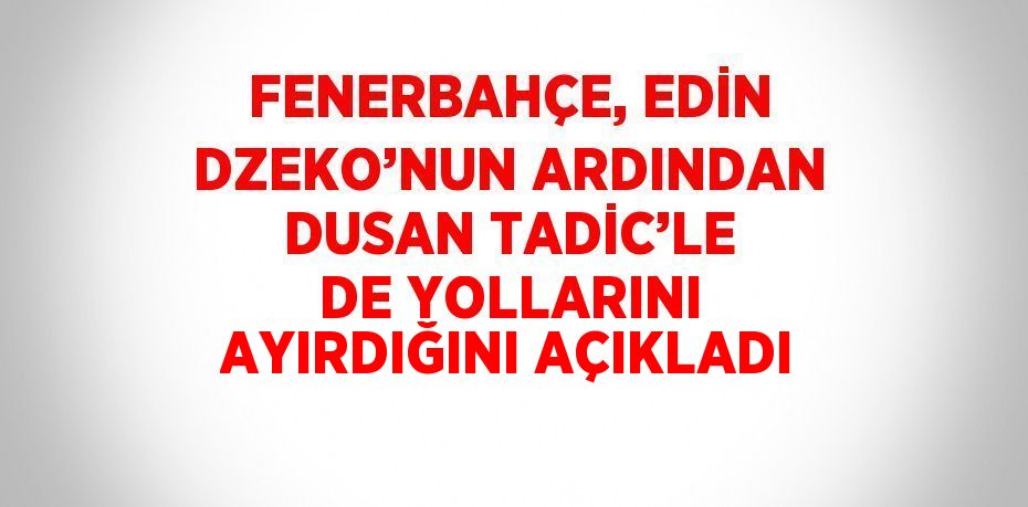 FENERBAHÇE, EDİN DZEKO’NUN ARDINDAN DUSAN TADİC’LE DE YOLLARINI AYIRDIĞINI AÇIKLADI