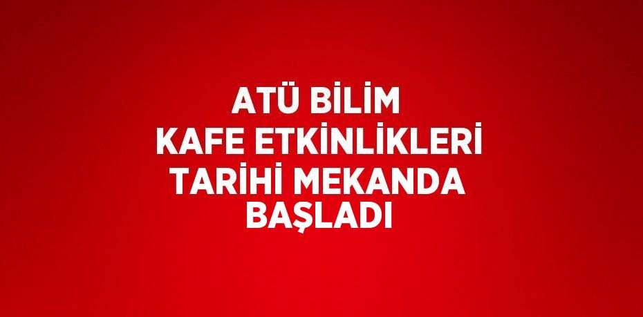 ATÜ BİLİM KAFE ETKİNLİKLERİ TARİHİ MEKANDA BAŞLADI