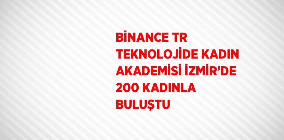 BİNANCE TR TEKNOLOJİDE KADIN AKADEMİSİ İZMİR’DE 200 KADINLA BULUŞTU