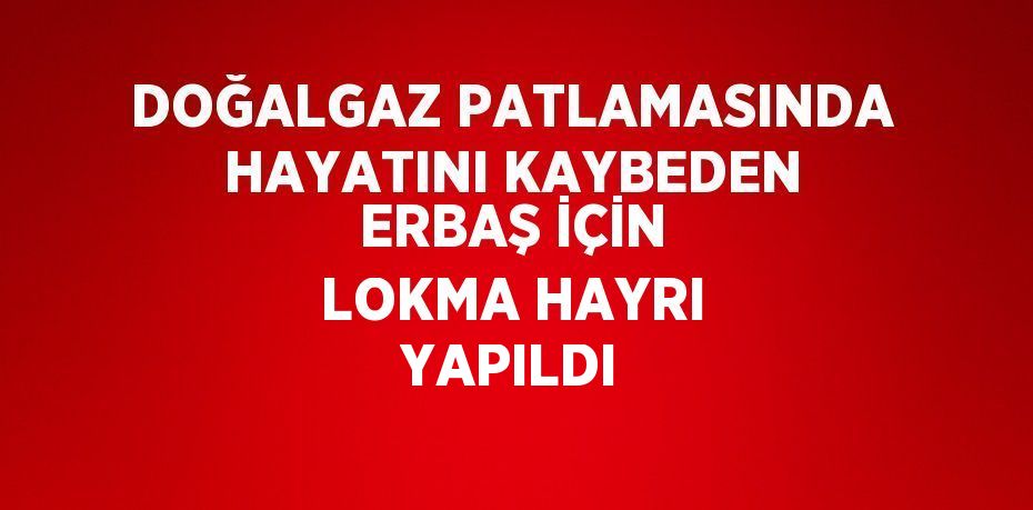 DOĞALGAZ PATLAMASINDA HAYATINI KAYBEDEN ERBAŞ İÇİN LOKMA HAYRI YAPILDI