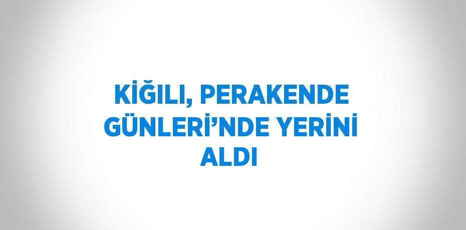 KİĞILI, PERAKENDE GÜNLERİ’NDE YERİNİ ALDI