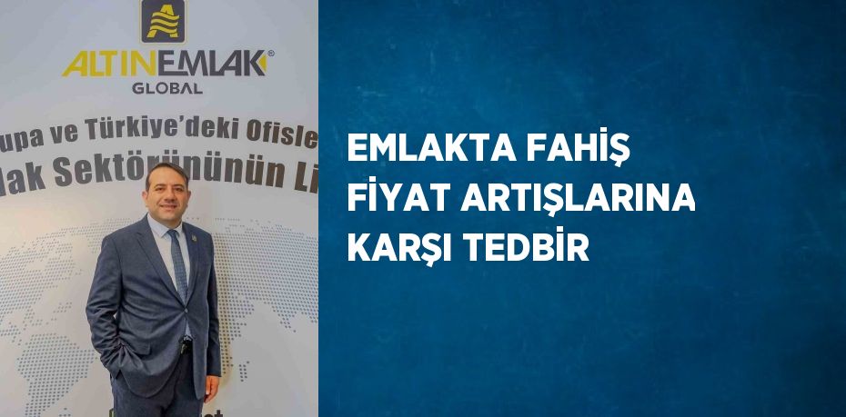 EMLAKTA FAHİŞ FİYAT ARTIŞLARINA KARŞI TEDBİR