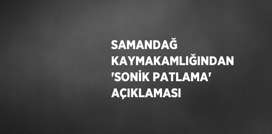 SAMANDAĞ KAYMAKAMLIĞINDAN 'SONİK PATLAMA' AÇIKLAMASI