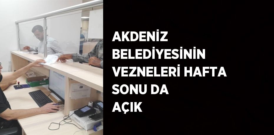 AKDENİZ BELEDİYESİNİN VEZNELERİ HAFTA SONU DA AÇIK